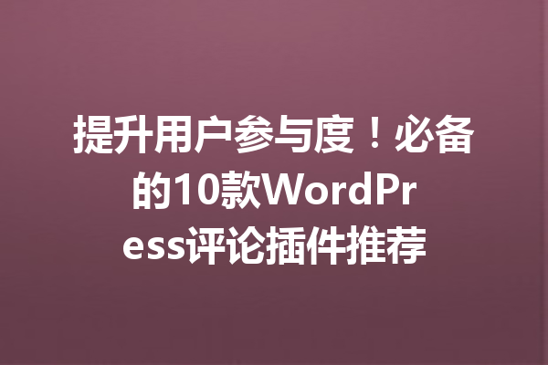 提升用户参与度！必备的10款WordPress评论插件推荐