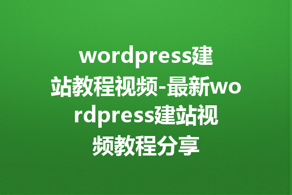 wordpress建站教程视频-最新wordpress建站视频教程分享