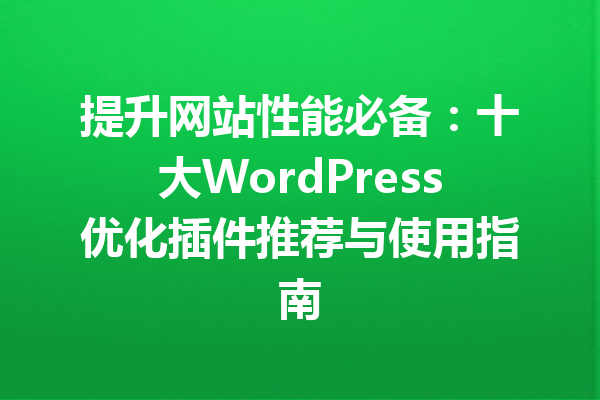 提升网站性能必备：十大WordPress优化插件推荐与使用指南