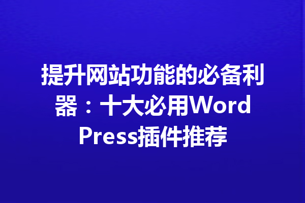 提升网站功能的必备利器：十大必用WordPress插件推荐