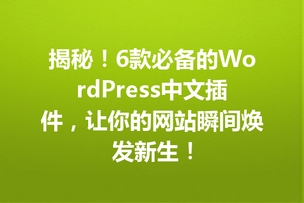 揭秘！6款必备的WordPress中文插件，让你的网站瞬间焕发新生！