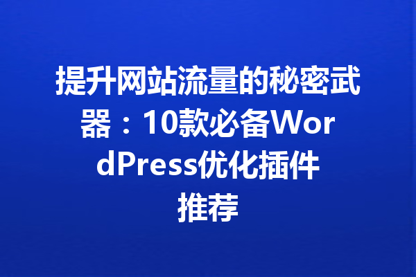 提升网站流量的秘密武器：10款必备WordPress优化插件推荐