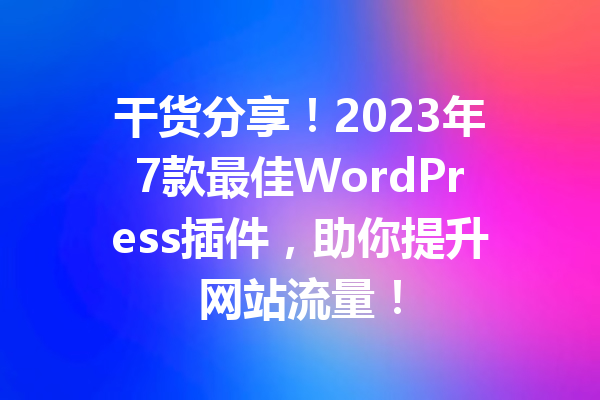 干货分享！2023年7款最佳WordPress插件，助你提升网站流量！