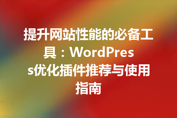 提升网站性能的必备工具：WordPress优化插件推荐与使用指南