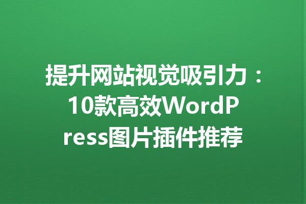 提升网站视觉吸引力：10款高效WordPress图片插件推荐