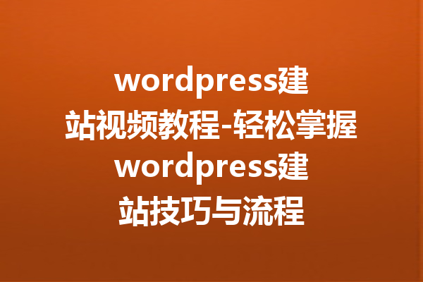 wordpress建站视频教程-轻松掌握wordpress建站技巧与流程