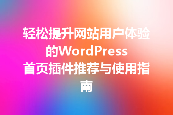 轻松提升网站用户体验的WordPress首页插件推荐与使用指南