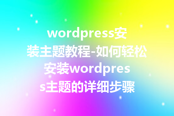 wordpress安装主题教程-如何轻松安装wordpress主题的详细步骤