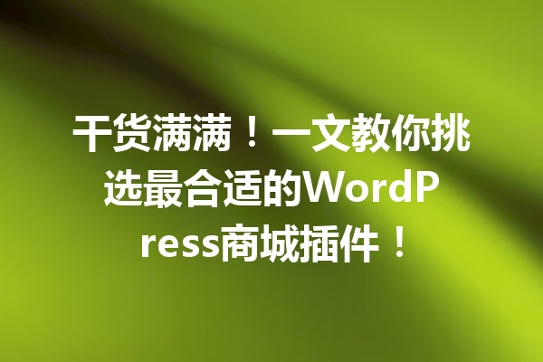 干货满满！一文教你挑选最合适的WordPress商城插件！