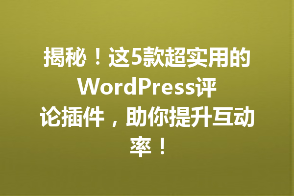 揭秘！这5款超实用的WordPress评论插件，助你提升互动率！