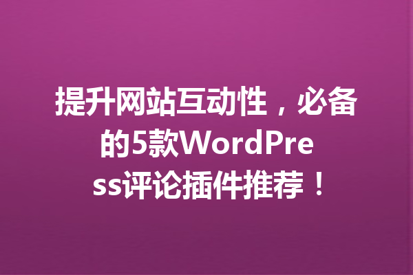 提升网站互动性，必备的5款WordPress评论插件推荐！