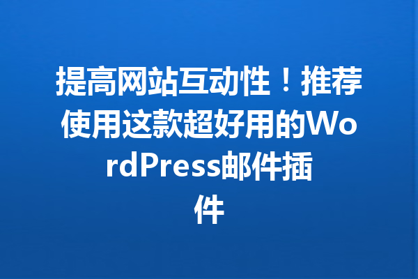 提高网站互动性！推荐使用这款超好用的WordPress邮件插件