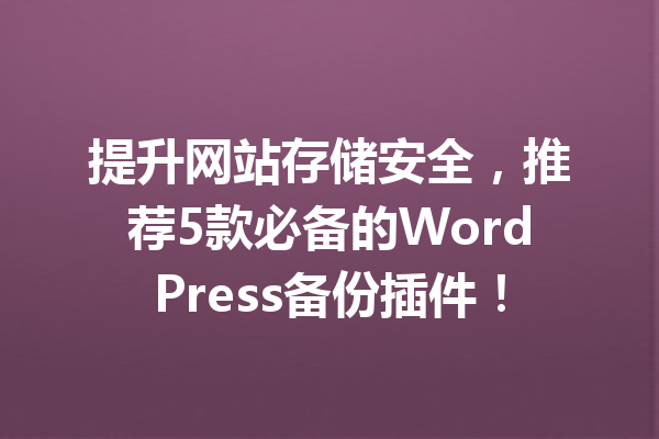 提升网站存储安全，推荐5款必备的WordPress备份插件！