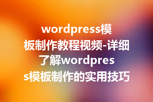 wordpress模板制作教程视频-详细了解wordpress模板制作的实用技巧与视频指导