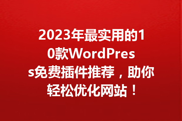 2023年最实用的10款WordPress免费插件推荐，助你轻松优化网站！