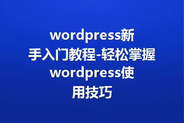 wordpress新手入门教程-轻松掌握wordpress使用技巧