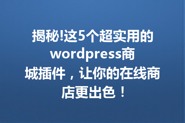 揭秘!这5个超实用的wordpress商城插件，让你的在线商店更出色！