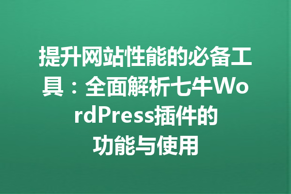 提升网站性能的必备工具：全面解析七牛WordPress插件的功能与使用