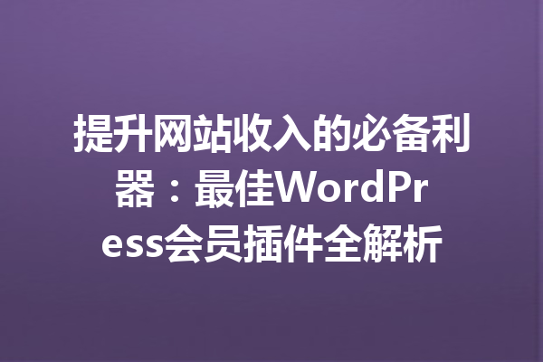 提升网站收入的必备利器：最佳WordPress会员插件全解析