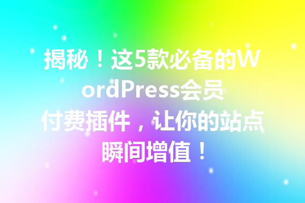 揭秘！这5款必备的WordPress会员付费插件，让你的站点瞬间增值！