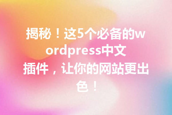 揭秘！这5个必备的wordpress中文插件，让你的网站更出色！