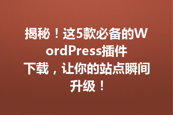 揭秘！这5款必备的WordPress插件下载，让你的站点瞬间升级！