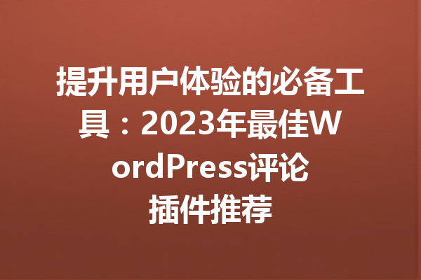 提升用户体验的必备工具：2023年最佳WordPress评论插件推荐