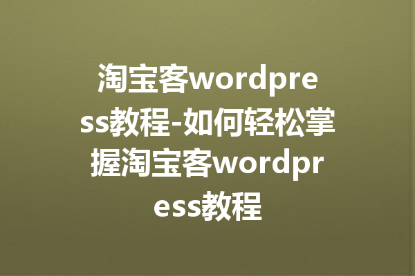 淘宝客wordpress教程-如何轻松掌握淘宝客wordpress教程