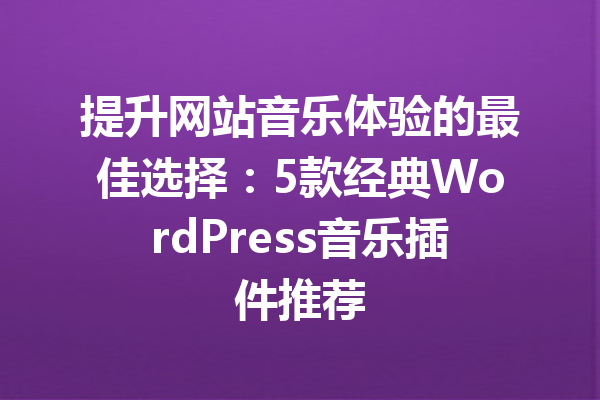 提升网站音乐体验的最佳选择：5款经典WordPress音乐插件推荐