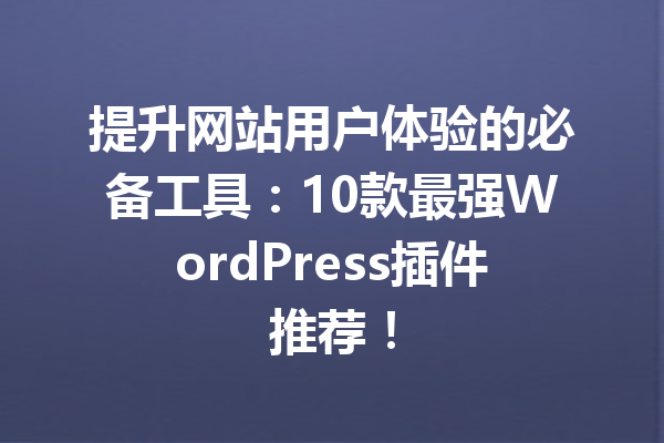 提升网站用户体验的必备工具：10款最强WordPress插件推荐！