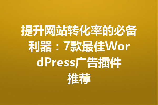 提升网站转化率的必备利器：7款最佳WordPress广告插件推荐