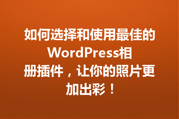 如何选择和使用最佳的WordPress相册插件，让你的照片更加出彩！