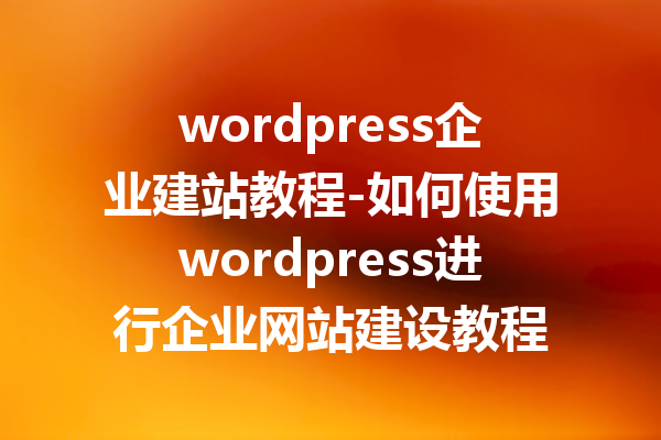 wordpress企业建站教程-如何使用wordpress进行企业网站建设教程