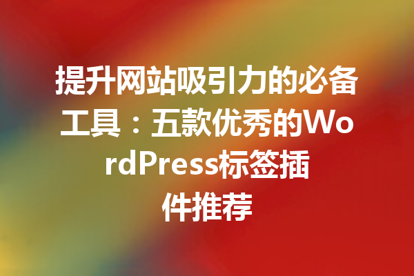 提升网站吸引力的必备工具：五款优秀的WordPress标签插件推荐