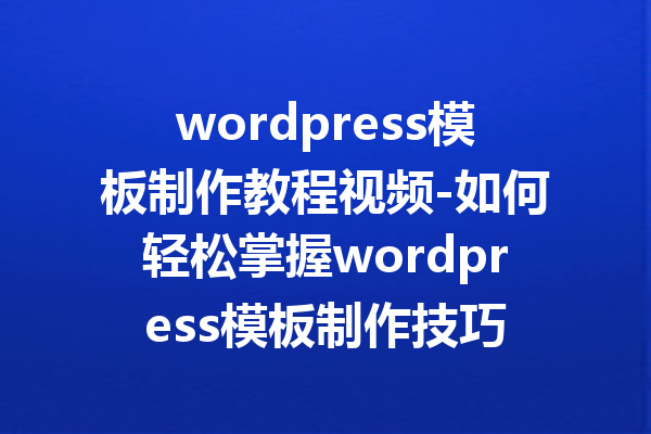 wordpress模板制作教程视频-如何轻松掌握wordpress模板制作技巧