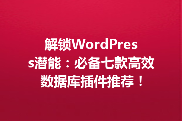 解锁WordPress潜能：必备七款高效数据库插件推荐！