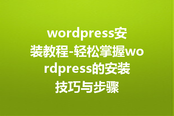 wordpress安装教程-轻松掌握wordpress的安装技巧与步骤