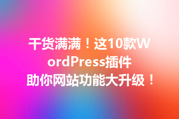 干货满满！这10款WordPress插件助你网站功能大升级！