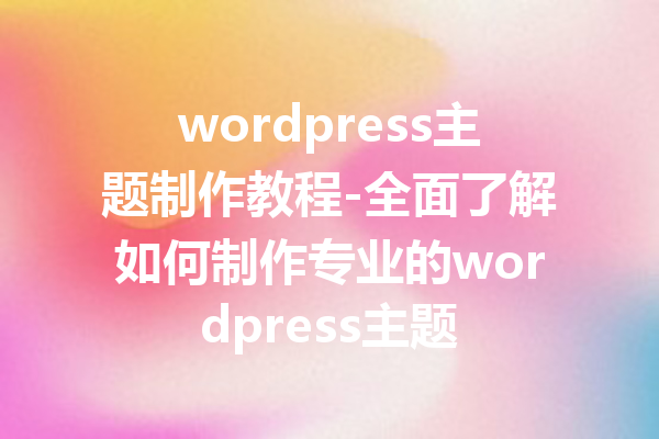 wordpress主题制作教程-全面了解如何制作专业的wordpress主题