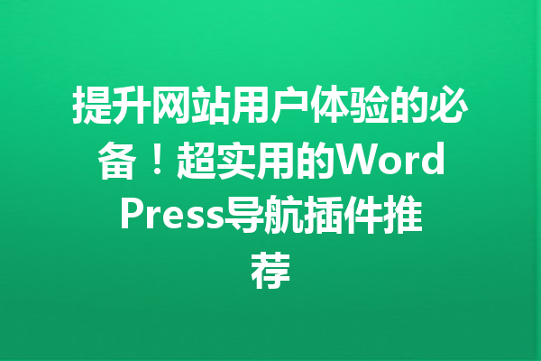 提升网站用户体验的必备！超实用的WordPress导航插件推荐