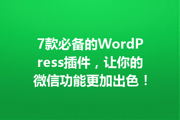 7款必备的WordPress插件，让你的微信功能更加出色！