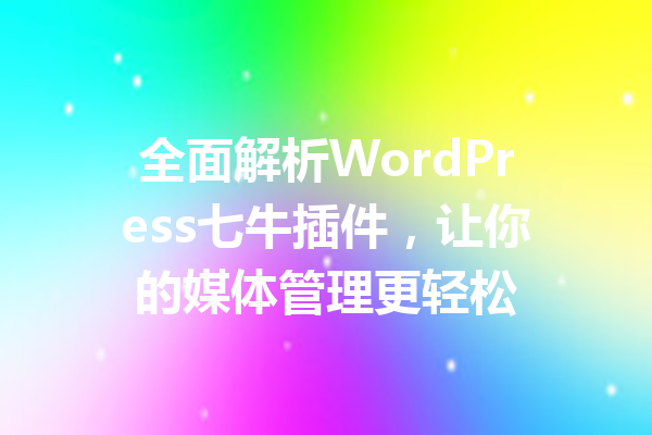 全面解析WordPress七牛插件，让你的媒体管理更轻松