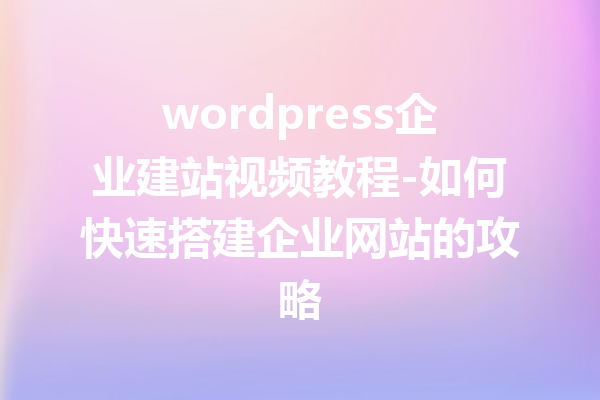 wordpress企业建站视频教程-如何快速搭建企业网站的攻略