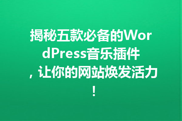 揭秘五款必备的WordPress音乐插件，让你的网站焕发活力！