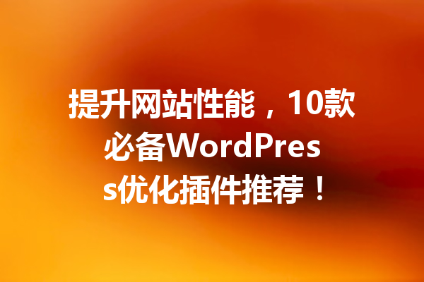 提升网站性能，10款必备WordPress优化插件推荐！