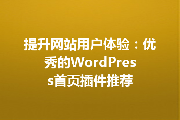 提升网站用户体验：优秀的WordPress首页插件推荐