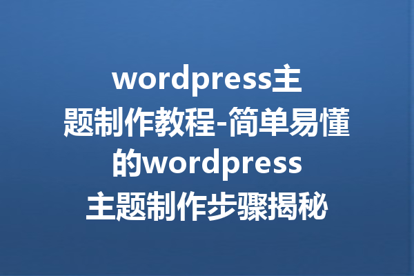 wordpress主题制作教程-简单易懂的wordpress主题制作步骤揭秘