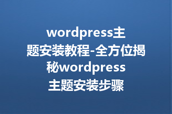 wordpress主题安装教程-全方位揭秘wordpress主题安装步骤