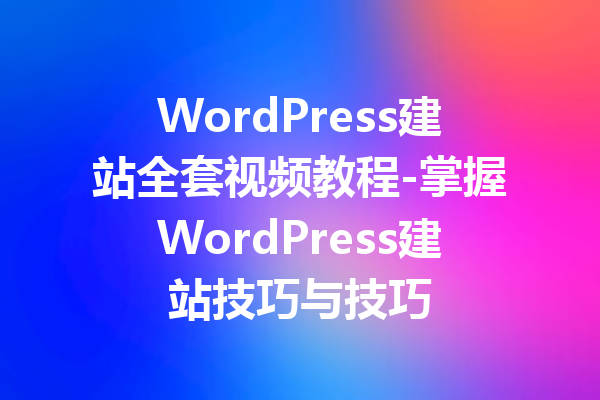 WordPress建站全套视频教程-掌握WordPress建站技巧与技巧