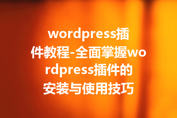 wordpress插件教程-全面掌握wordpress插件的安装与使用技巧